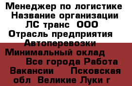 Менеджер по логистике › Название организации ­ ЛС-транс, ООО › Отрасль предприятия ­ Автоперевозки › Минимальный оклад ­ 30 000 - Все города Работа » Вакансии   . Псковская обл.,Великие Луки г.